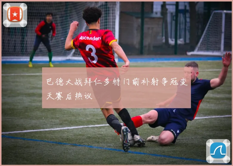 巴德大战拜仁多特门前补射争冠变天赛后热议