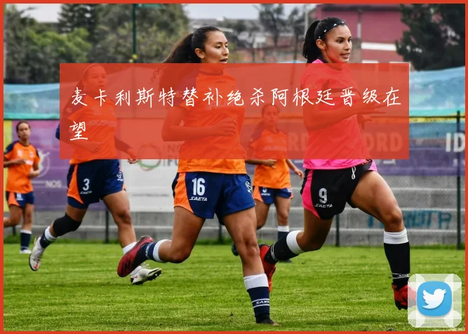 麦卡利斯特替补绝杀阿根廷晋级在望
