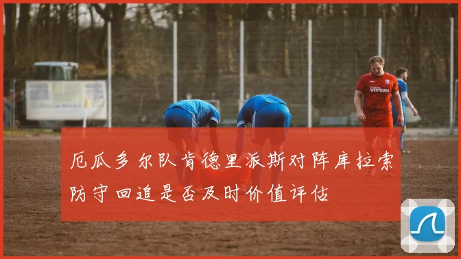 厄瓜多尔队肯德里派斯对阵库拉索防守回追是否及时价值评估
