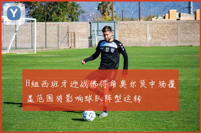 H组西班牙迎战佛得角奥尔莫中场覆盖范围将影响球队阵型运转