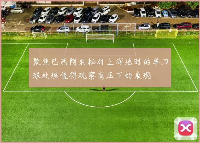 聚焦巴西阿利松对上海地时的单刀球处理值得观察高压下的表现