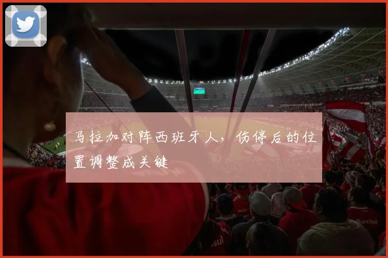 马拉加对阵西班牙人,伤停后的位置调整成关键