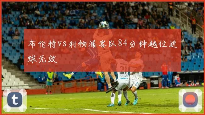 布伦特vs利物浦客队84分钟越位进球无效