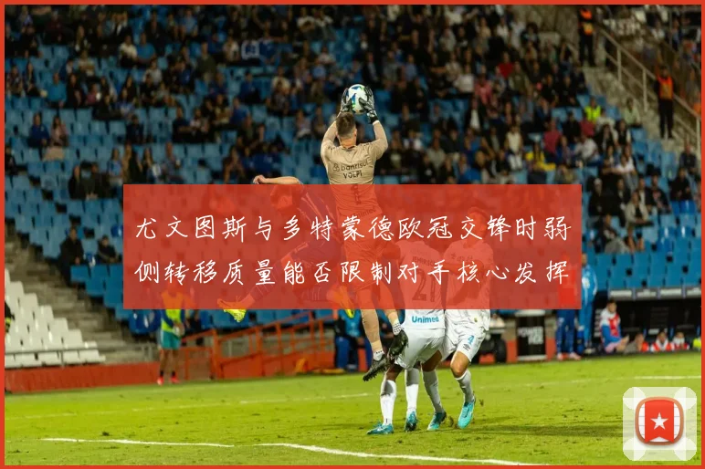 尤文图斯与多特蒙德欧冠交锋时弱侧转移质量能否限制对手核心发挥
