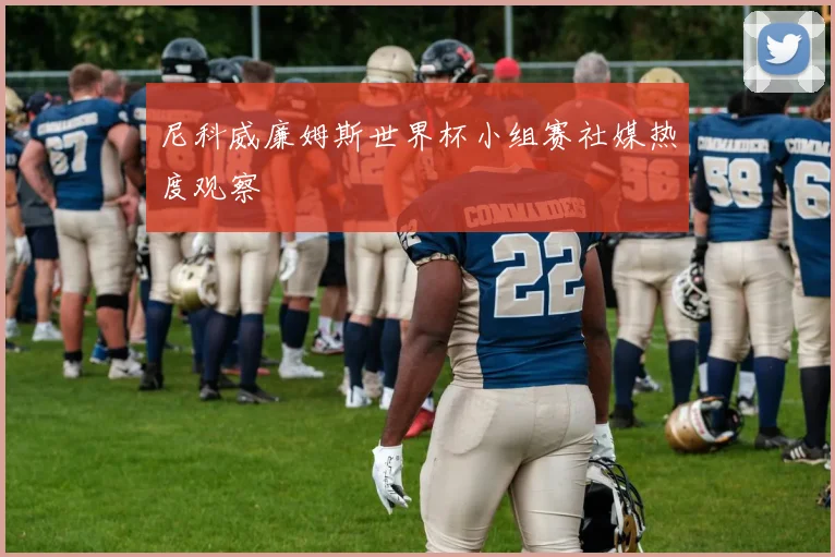 尼科威廉姆斯世界杯小组赛社媒热度观察