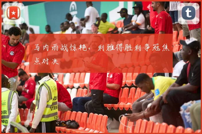 马内雨战惊艳，利雅得胜利争冠焦点对决