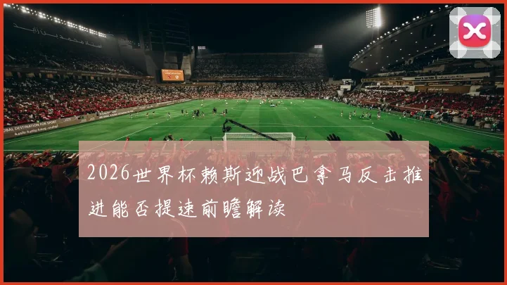2026世界杯赖斯迎战巴拿马反击推进能否提速前瞻解读