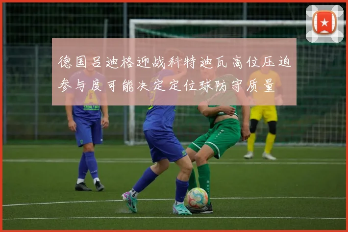 德国吕迪格迎战科特迪瓦高位压迫参与度可能决定定位球防守质量