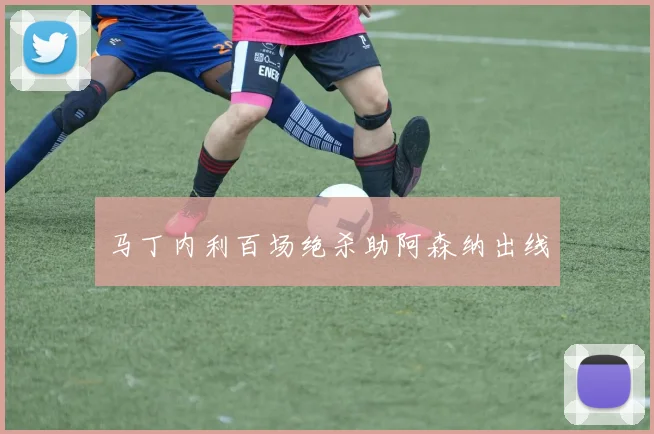 马丁内利百场绝杀助阿森纳出线