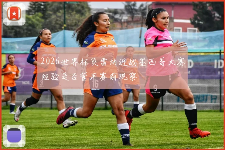 2026世界杯莫雷纳迎战墨西哥大赛经验是否管用赛前观察