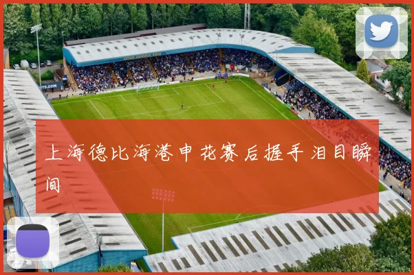 上海德比海港申花赛后握手泪目瞬间