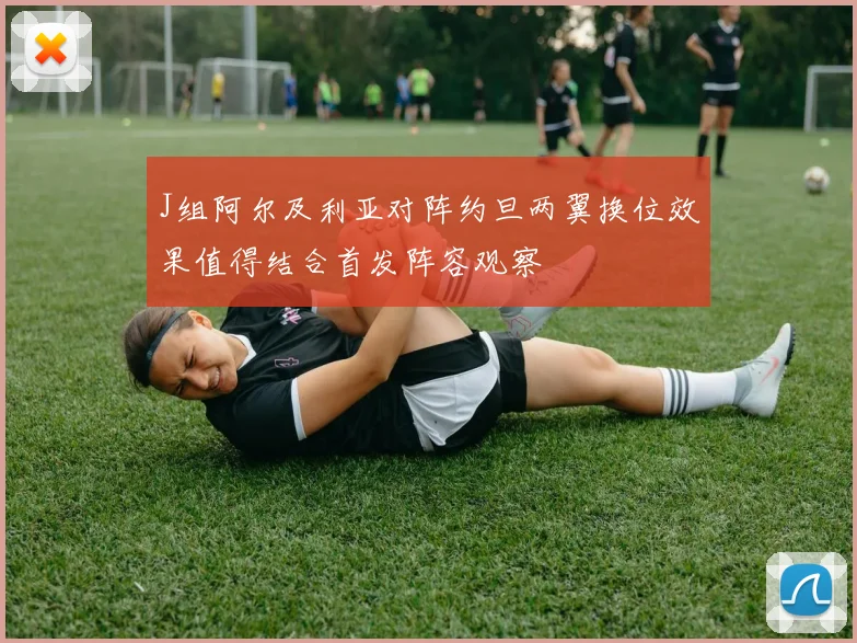 J组阿尔及利亚对阵约旦两翼换位效果值得结合首发阵容观察