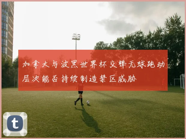 加拿大与波黑世界杯交锋无球跑动层次能否持续制造禁区威胁