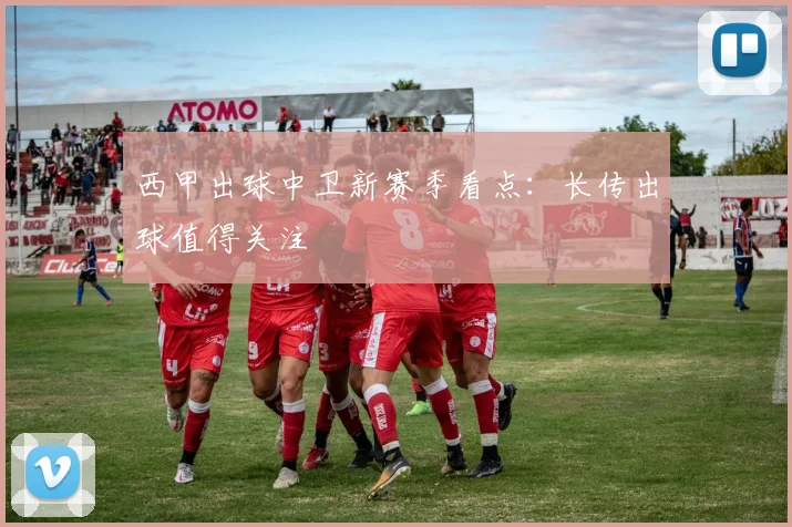 西甲出球中卫新赛季看点:长传出球值得关注