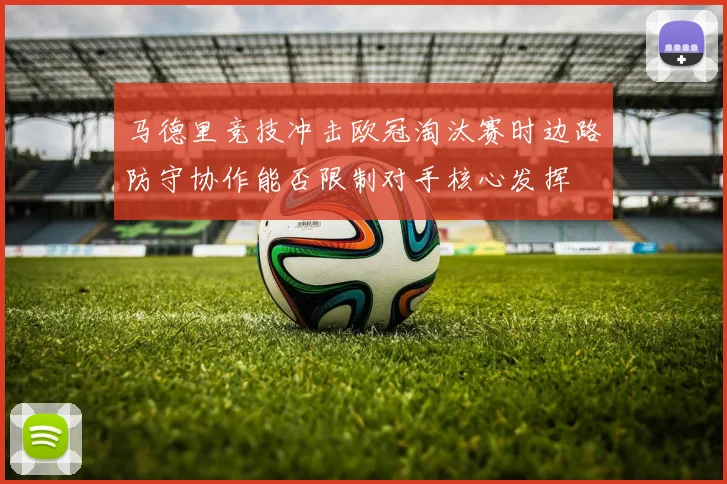 马德里竞技冲击欧冠淘汰赛时边路防守协作能否限制对手核心发挥