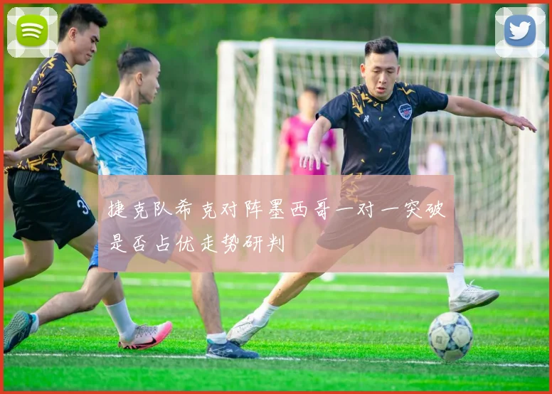 捷克队希克对阵墨西哥一对一突破是否占优走势研判