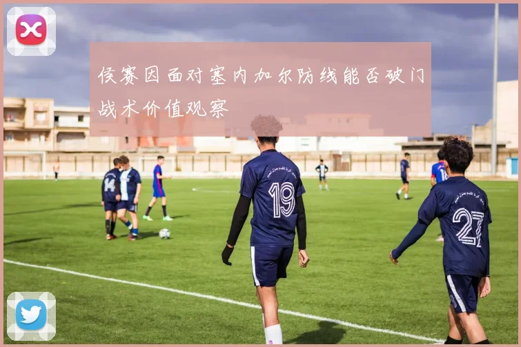 侯赛因面对塞内加尔防线能否破门战术价值观察