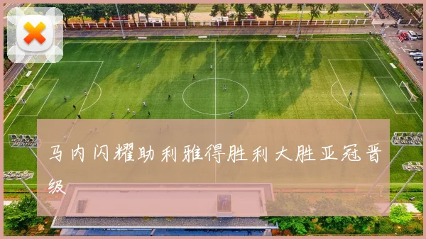 马内闪耀助利雅得胜利大胜亚冠晋级
