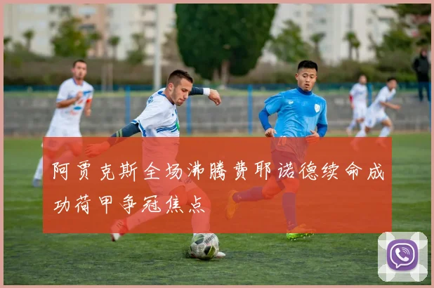 阿贾克斯全场沸腾费耶诺德续命成功荷甲争冠焦点
