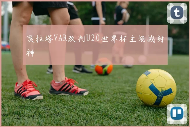 莫拉塔VAR改判U20世界杯主场战封神
