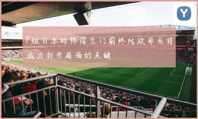 F组日本对阵荷兰门前终结效率或将成为打开局面的关键