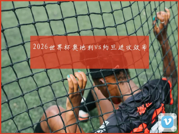 2026世界杯奥地利vs约旦进攻效率
