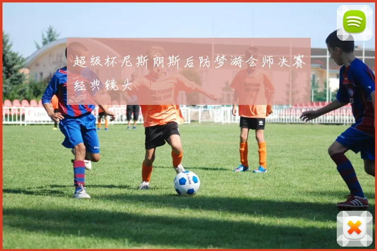 超级杯尼斯朗斯后防梦游会师决赛经典镜头