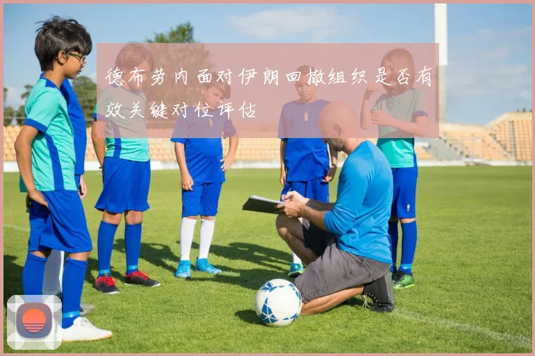德布劳内面对伊朗回撤组织是否有效关键对位评估