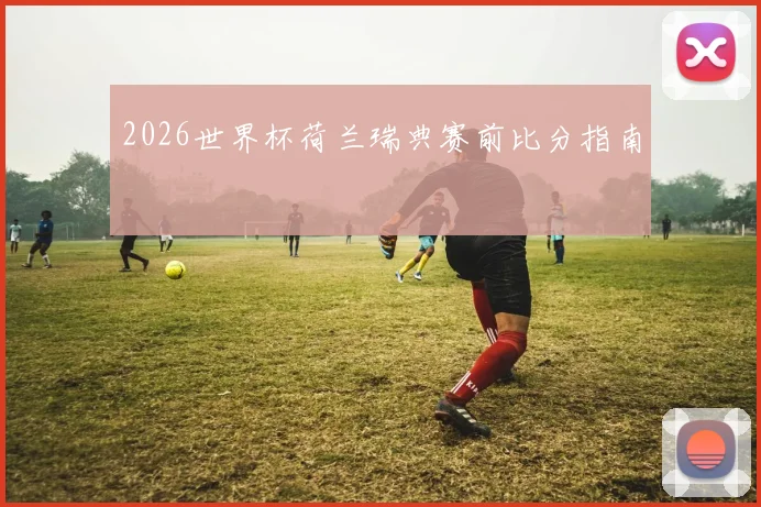 2026世界杯荷兰瑞典赛前比分指南