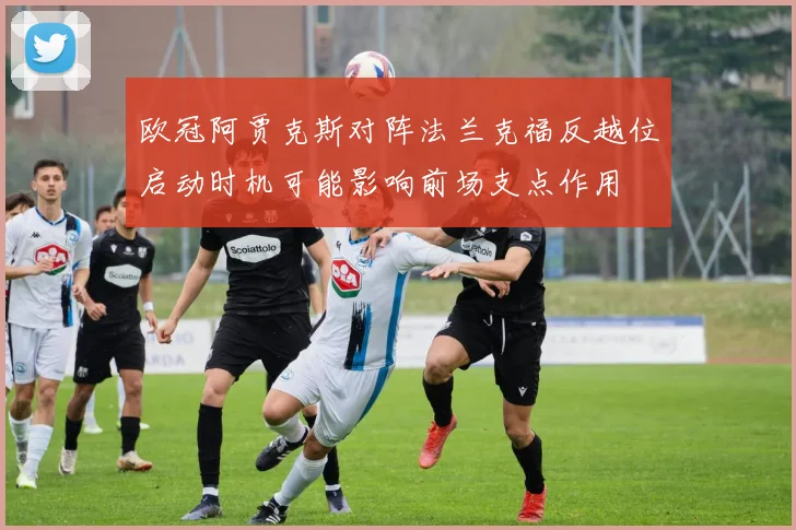 欧冠阿贾克斯对阵法兰克福反越位启动时机可能影响前场支点作用