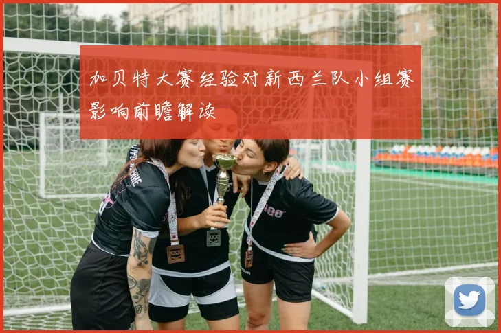 加贝特大赛经验对新西兰队小组赛影响前瞻解读