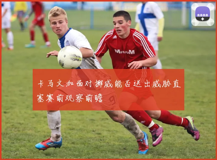 卡马文加面对挪威能否送出威胁直塞赛前观察前瞻