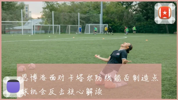 恩博洛面对卡塔尔防线能否制造点球机会反击核心解读