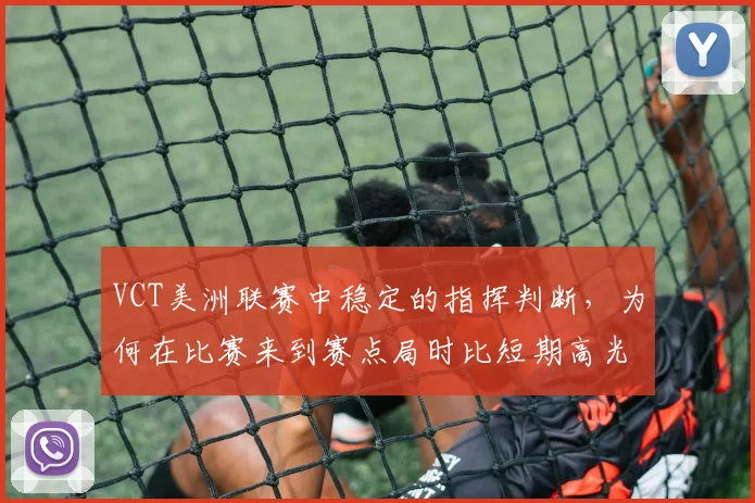 VCT美洲联赛中稳定的指挥判断,为何在比赛来到赛点局时比短期高光更可靠